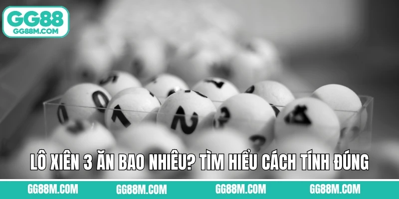 Lô Xiên 3 Ăn Bao Nhiêu? Tìm Hiểu Cách Tính Đúng Cùng GG88